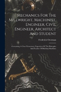 Mechanics For The Millwright, Machinist, Engineer, Civil Engineer, Architect And Student: Containing A Clear Elementary Exposition Of The Principles And Practice Of Building Machines