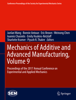 Mechanics of Additive and Advanced Manufacturing, Volume 9: Proceedings of the 2017 Annual Conference on Experimental and Applied Mechanics - Wang, Junlan (Editor), and Antoun, Bonnie (Editor), and Brown, Eric, CBE (Editor)