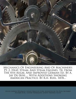 Mechanics of Engineering and of Machinery: PT. 2. Heat, Steam, and Steam Engines. Tr. from the 4th Augm. and Improved German Ed. by A. Jay Du Bois ... with Additions Showing American Practice. by R.H. Buel. 1878... - Weisbach, Julius Ludwig, and Eckley Brinton Coxe (Creator), and Augustus Jay Du Bois (Creator)