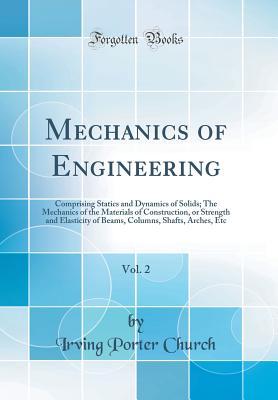Mechanics of Engineering, Vol. 2: Comprising Statics and Dynamics of Solids; The Mechanics of the Materials of Construction, or Strength and Elasticity of Beams, Columns, Shafts, Arches, Etc (Classic Reprint) - Church, Irving Porter