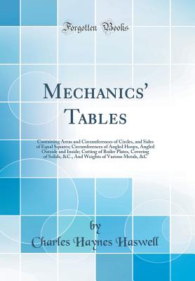 Mechanics' Tables: Containing Areas and Circumferences of Circles, and Sides of Equal Squares; Circumferences of Angled Hoops, Angled Outside and Inside; Cutting of Boiler Plates, Covering of Solids, &c., and Weights of Various Metals, &c - Haswell, Charles Haynes