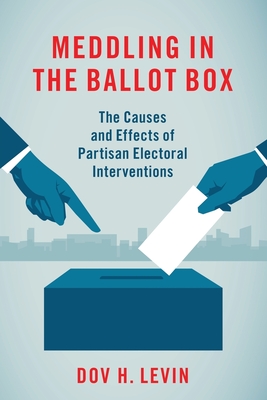 Meddling in the Ballot Box: The Causes and Effects of Partisan Electoral Interventions - Levin, Dov H