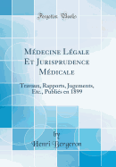 Medecine Legale Et Jurisprudence Medicale: Travaux, Rapports, Jugements, Etc., Publies En 1899 (Classic Reprint)