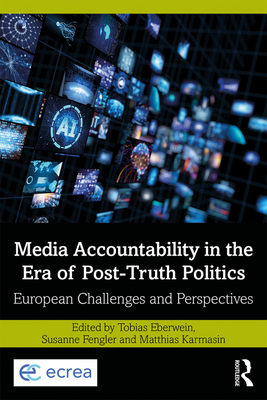 Media Accountability in the Era of Post-Truth Politics: European Challenges and Perspectives - Eberwein, Tobias (Editor), and Fengler, Susanne (Editor), and Karmasin, Matthias (Editor)