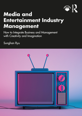 Media and Entertainment Industry Management: How to Integrate Business and Management with Creativity and Imagination - Ryu, Sunghan