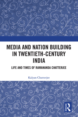 Media and Nation Building in Twentieth-Century India: Life and Times of Ramananda Chatterjee - Chatterjee, Kalyan