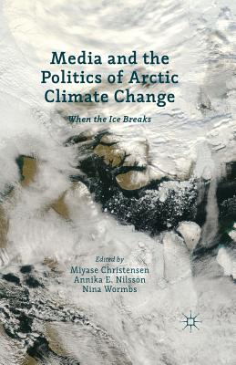 Media and the Politics of Arctic Climate Change: When the Ice Breaks - Christensen, Miyase (Editor), and Nilsson, Annika E (Editor), and Wormbs, N (Editor)