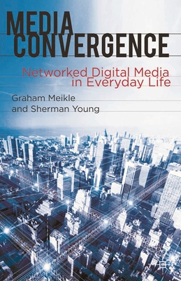 Media Convergence: Networked Digital Media in Everyday Life - Meikle, Graham, and Young, Sherman