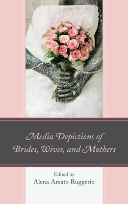 Media Depictions of Brides, Wives, and Mothers - Ruggerio, Alena Amato (Editor), and Burnette, Ann E (Contributions by), and Casper, Mary Frances (Contributions by)
