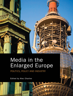 Media in the Enlarged Europe: Politics, Policy and Industry - Charles, Alec