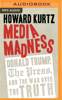 Media Madness: Donald Trump, the Press, and the War Over the Truth - Kurtz, Howard, and Colacci, David (Read by)