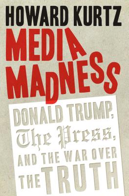 Media Madness: Donald Trump, the Press, and the War Over the Truth - Kurtz, Howard