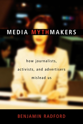 Media Mythmakers: How Journalists, Activists, and Advertisers Mislead Us - Radford, Benjamin