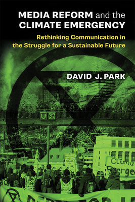 Media Reform and the Climate Emergency: Rethinking Communication in the Struggle for a Sustainable Future - Park, David J