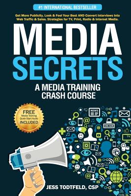 Media Secrets: A Media Training Crash Course: Get More Publicity, Look & Feel Your Best AND Convert Interviews Into Web Traffi c & Sales. Strategies for TV, Print, Radio & Internet Media - Todtfeld, Jess