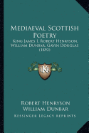 Mediaeval Scottish Poetry: King James I, Robert Henryson, William Dunbar, Gavin Douglas (1892) - Henryson, Robert, and Dunbar, William, and Douglas, Gavin