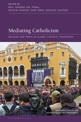 Mediating Catholicism: Religion and Media in Global Catholic Imaginaries - Pinal, Eric Hoenes del (Editor), and Haynes, Naomi (Editor), and Loustau, Marc Roscoe (Editor)