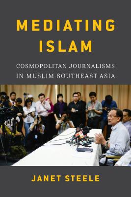 Mediating Islam: Cosmopolitan Journalisms in Muslim Southeast Asia /]cjanet Steele - Steele, Janet, and Sears, Laurie J (Editor), and Rafael, Vicente (Editor)