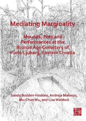 Mediating Marginality: Mounds, Pots and Performances at the Bronze Age Cemetery of Puric-Ljubanj, Eastern Croatia - Budden-Hoskins, Sandy, and Malovoz, Andreja, and Wu, Mu-Chun