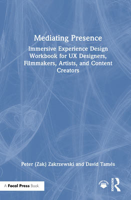 Mediating Presence: Immersive Experience Design Workbook for UX Designers, Filmmakers, Artists, and Content Creators - Zakrzewski, Peter, and Tams, David