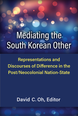 Mediating the South Korean Other: Representations and Discourses of Difference in the Post/Neocolonial Nation-State - Oh, David C (Editor)