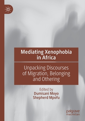 Mediating Xenophobia in Africa: Unpacking Discourses of Migration, Belonging and Othering - Moyo, Dumisani (Editor), and Mpofu, Shepherd (Editor)