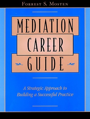 Mediation Career Guide: A Strategic Approach to Building a Successful Practice - Mosten, Forrest S