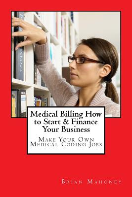 Medical Billing How to Start & Finance Your Business: Make Your Own Medical Coding Jobs - Mahoney, Brian