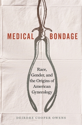 Medical Bondage: Race, Gender, and the Origins of American Gynecology - Cooper Owens, Deirdre Benia