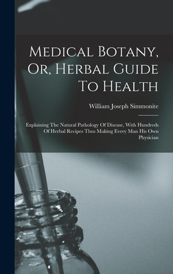 Medical Botany, Or, Herbal Guide To Health: Explaining The Natural Pathology Of Disease, With Hundreds Of Herbal Recipes Thus Making Every Man His Own Physician - Simmonite, William Joseph