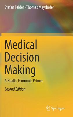 Medical Decision Making: A Health Economic Primer - Felder, Stefan, and Mayrhofer, Thomas