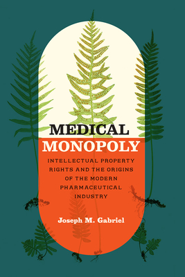 Medical Monopoly: Intellectual Property Rights and the Origins of the Modern Pharmaceutical Industry - Gabriel, Joseph M