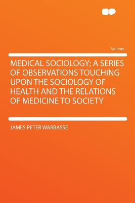 Medical Sociology; A Series of Observations Touching Upon the Sociology of Health and the Relations of Medicine to Society - Warbasse, James Peter