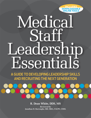 Medical Staff Leadership Essentials: A Guide to Developing Leadership Skills and Recruiting the Next Generation - White, R Dean