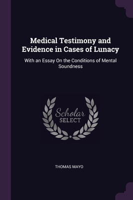 Medical Testimony and Evidence in Cases of Lunacy: With an Essay On the Conditions of Mental Soundness - Mayo, Thomas