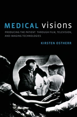 Medical Visions: Producing the Patient Through Film, Television, and Imaging Technologies - Ostherr, Kirsten