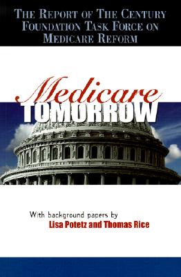 Medicare Tomorrow: The Report of the Century Foundation Task Force on Medicare Reform - The Century Foundation, and Potetz, Lisa (Contributions by), and Rice, Thomas (Contributions by)