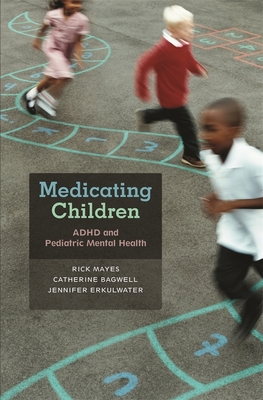 Medicating Children: ADHD and Pediatric Mental Health - Mayes, Rick, Professor, Ph.D., and Bagwell, Catherine, Dr., and Erkulwater, Jennifer, Dr.