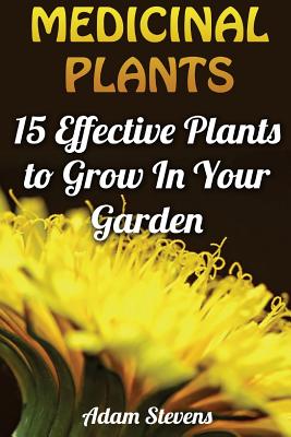 Medicinal Plants: 15 Effective Plants to Grow In Your Garden: (Medicinal Herbs, Herbs Growing) - Stevens, Adam