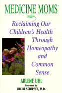 Medicine Moms: Reclaiming Our Children's Health Through Homeopathy and Common Sense