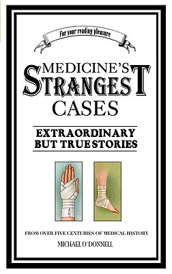 Medicine's Strangest Cases: Extraordinary but True Tales from over five centuries of Medical History - O'Donnell, Michael