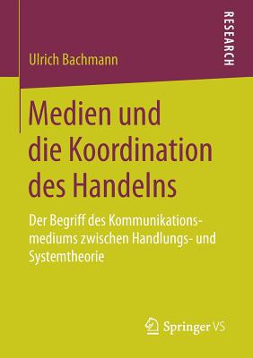 Medien Und Die Koordination Des Handelns: Der Begriff Des Kommunikationsmediums Zwischen Handlungs- Und Systemtheorie - Bachmann, Ulrich