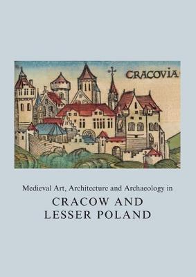 Medieval Art, Architecture and Archaeology in Cracow and Lesser Poland - Roznowska-Sadraei, Agnieszka