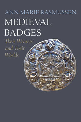 Medieval Badges: Their Wearers and Their Worlds - Rasmussen, Ann Marie