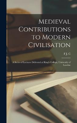 Medieval Contributions to Modern Civilisation; a Series of Lectures Delivered at King's College, University of London - Hearnshaw, F J C 1869-1946