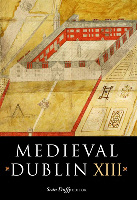 Medieval Dublin XIII: Proceedings of the Friends of Medieval Dublin Symposium 2011 Volume 13 - Duffy, Sean (Editor)