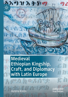 Medieval Ethiopian Kingship, Craft, and Diplomacy with Latin Europe - Krebs, Verena