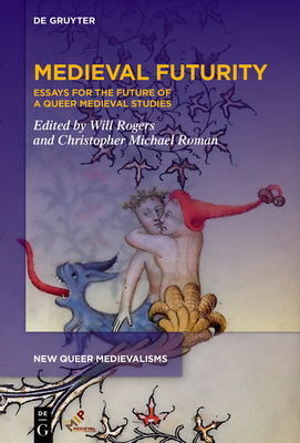 Medieval Futurity: Essays for the Future of a Queer Medieval Studies - Rogers, Will (Editor), and Roman, Christopher Michael (Editor)