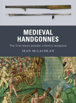 Medieval Handgonnes: The first black powder infantry weapons - McLachlan, Sean