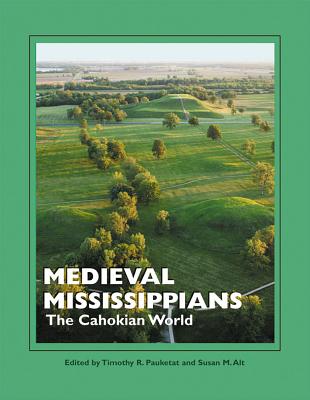 Medieval Mississippians: The Cahokian World - Pauketat, Timothy R. (Editor), and Alt, Susan M. (Editor)